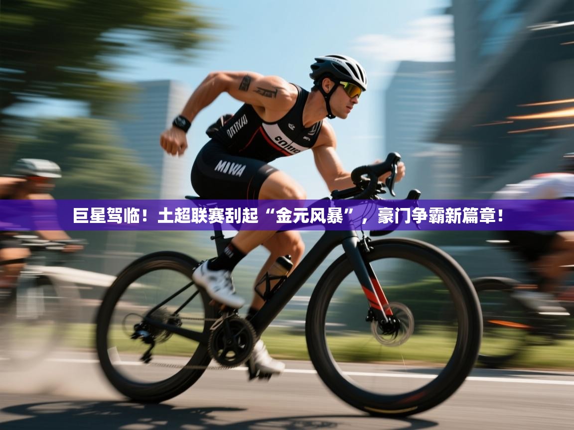 巨星驾临！土超联赛刮起“金元风暴”，豪门争霸新篇章！  第2张