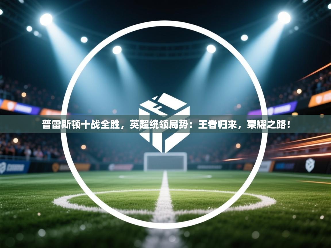 普雷斯顿十战全胜，英超统领局势：王者归来，荣耀之路！  第2张